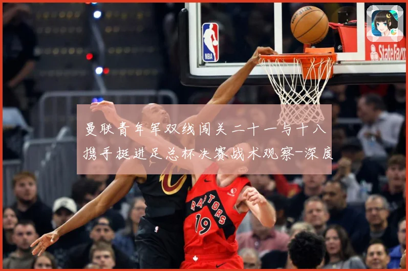 曼联青年军双线闯关二十一与十八携手挺进足总杯决赛战术观察-深度解析