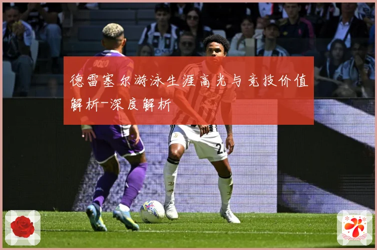 德雷塞尔游泳生涯高光与竞技价值解析-深度解析