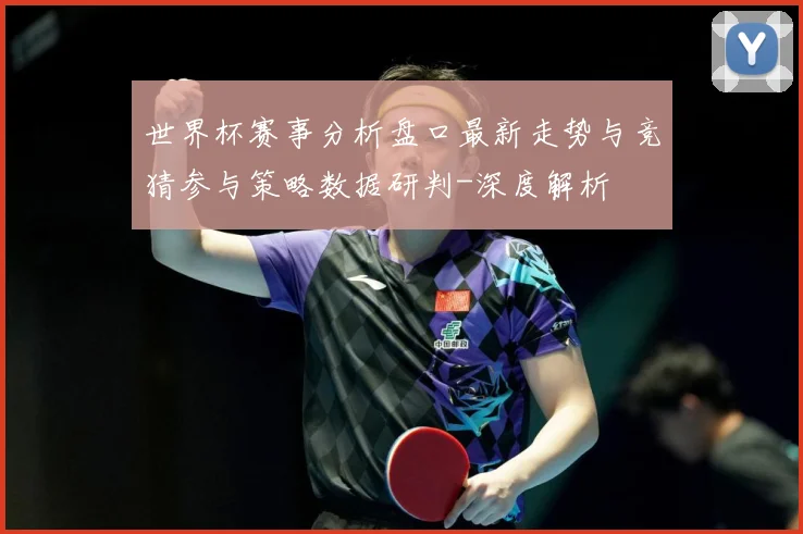 世界杯赛事分析盘口最新走势与竞猜参与策略数据研判-深度解析