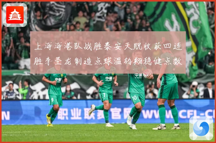 上海海港队战胜泰安天贶收获四连胜李圣龙制造点球温钧翔稳健点数据研判-深度解析