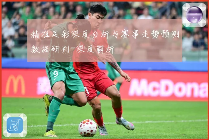 精准足彩深度分析与赛事走势预测数据研判-深度解析