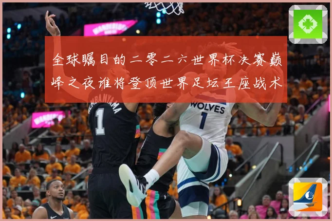 全球瞩目的二零二六世界杯决赛巅峰之夜谁将登顶世界足坛王座战术观察-深度解析