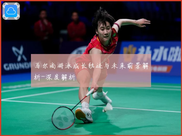 马尔尚游泳成长轨迹与未来前景解析-深度解析