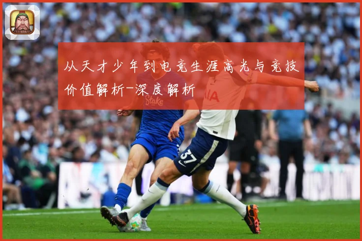 从天才少年到电竞生涯高光与竞技价值解析-深度解析