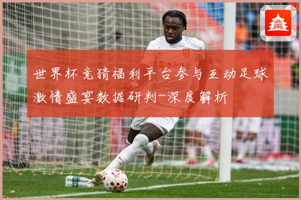 世界杯竞猜福利平台参与互动足球激情盛宴数据研判-深度解析