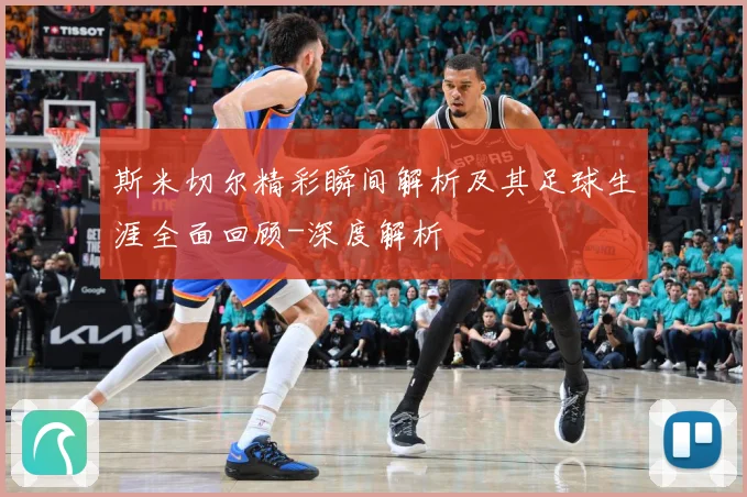 斯米切尔精彩瞬间解析及其足球生涯全面回顾-深度解析