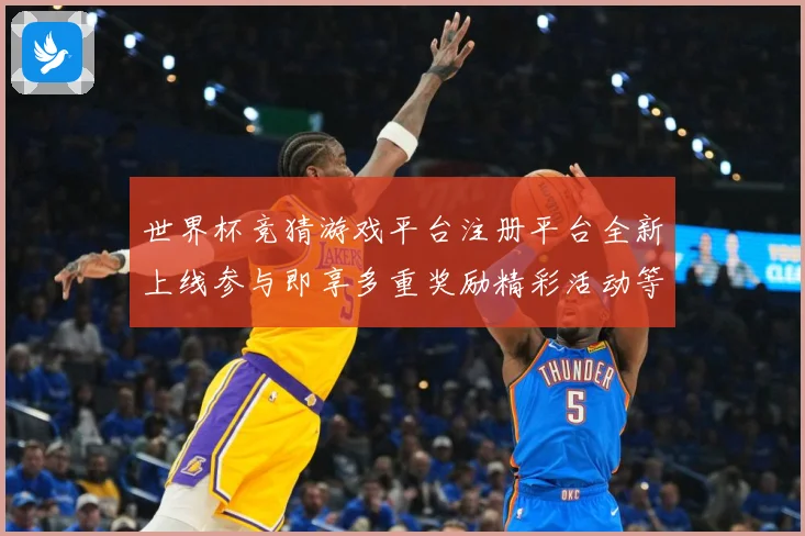 世界杯竞猜游戏平台注册平台全新上线参与即享多重奖励精彩活动等数据研判-深度解析