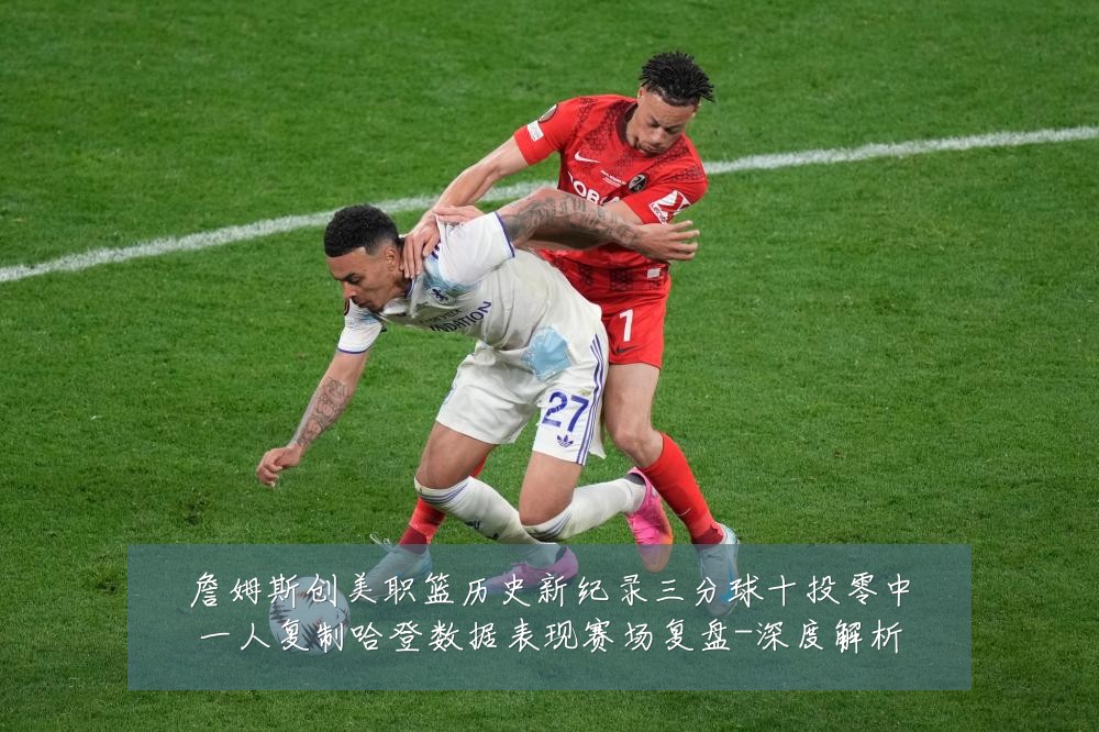 詹姆斯创美职篮历史新纪录三分球十投零中一人复制哈登数据表现赛场复盘-深度解析