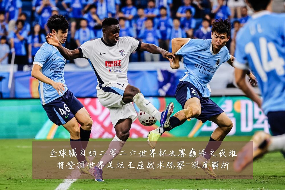 全球瞩目的二零二六世界杯决赛巅峰之夜谁将登顶世界足坛王座战术观察-深度解析