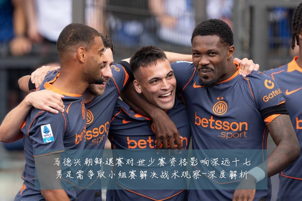 马德兴朝鲜退赛对世少赛资格影响深远十七男足需争取小组赛解决战术观察-深度解析