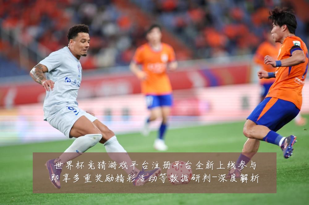 世界杯竞猜游戏平台注册平台全新上线参与即享多重奖励精彩活动等数据研判-深度解析