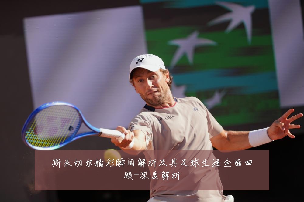 斯米切尔精彩瞬间解析及其足球生涯全面回顾-深度解析