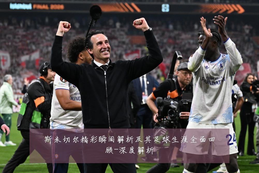 斯米切尔精彩瞬间解析及其足球生涯全面回顾-深度解析