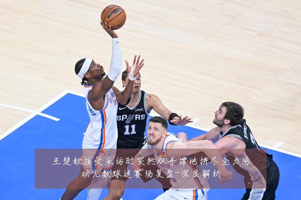 王楚钦接受采访时突然双手撑地拼尽全力感动无数球迷赛场复盘-深度解析